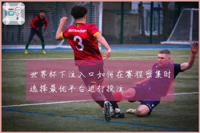 世界杯下注入口如何在赛程密集时选择最优平台进行投注