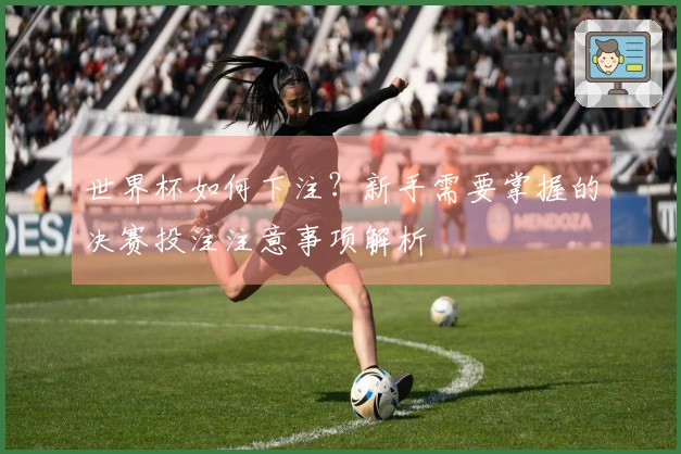 世界杯如何下注？新手需要掌握的决赛投注注意事项解析