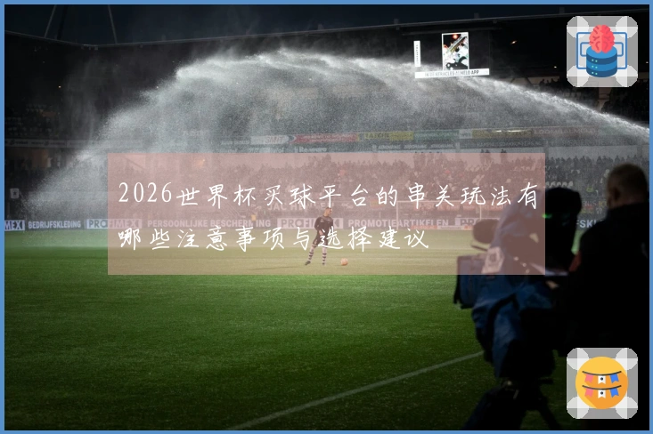 2026世界杯买球平台的串关玩法有哪些注意事项与选择建议