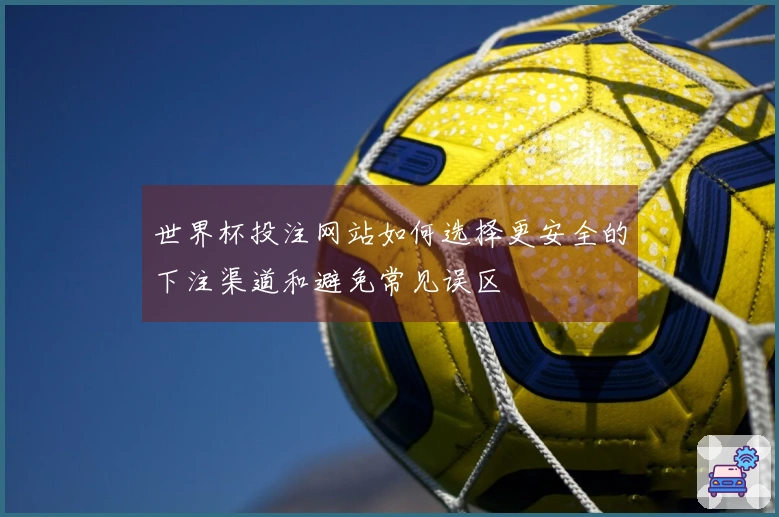 世界杯投注网站如何选择更安全的下注渠道和避免常见误区