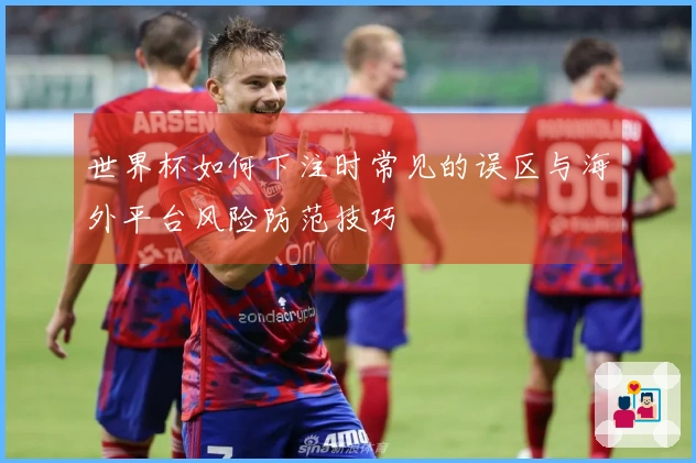 世界杯如何下注时常见的误区与海外平台风险防范技巧