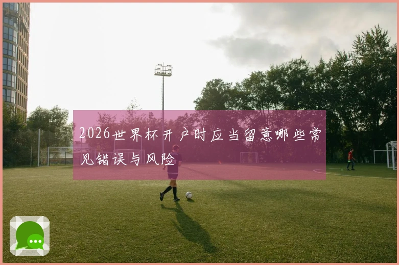 2026世界杯开户时应当留意哪些常见错误与风险