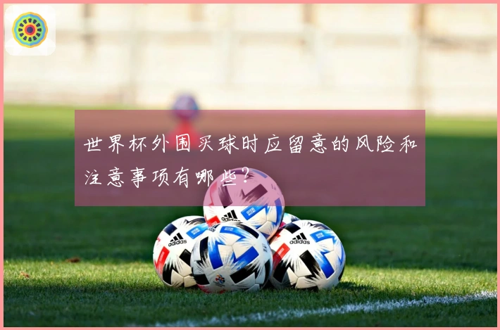 世界杯外围买球时应留意的风险和注意事项有哪些？