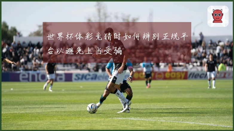 世界杯体彩竞猜时如何辨别正规平台以避免上当受骗