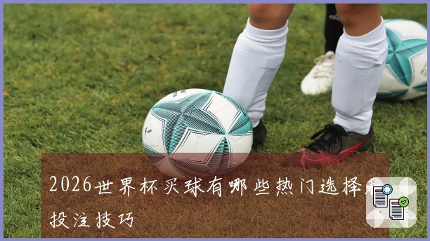 2026世界杯买球有哪些热门选择和投注技巧