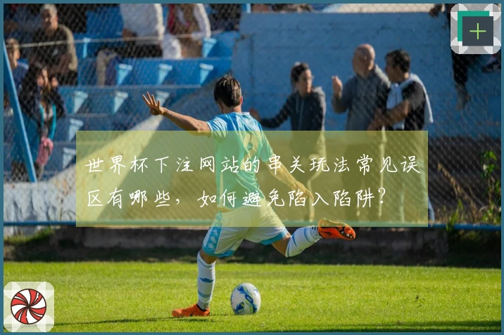 世界杯下注网站的串关玩法常见误区有哪些，如何避免陷入陷阱？