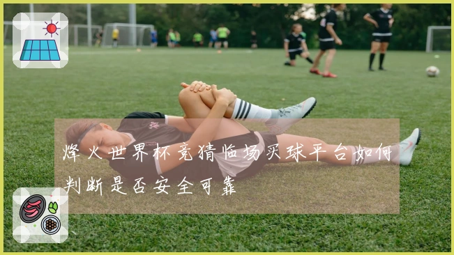 烽火世界杯竞猜临场买球平台如何判断是否安全可靠